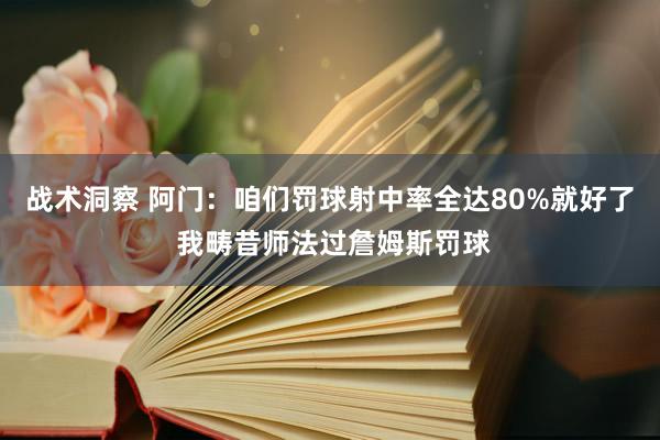 战术洞察 阿门：咱们罚球射中率全达80%就好了 我畴昔师法过詹姆斯罚球