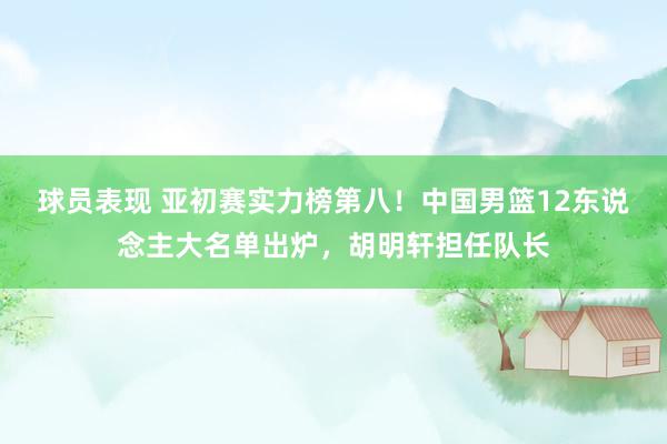 球员表现 亚初赛实力榜第八！中国男篮12东说念主大名单出炉，胡明轩担任队长