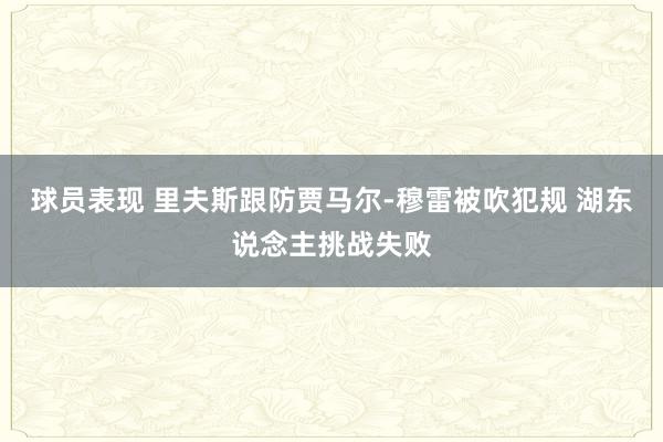 球员表现 里夫斯跟防贾马尔-穆雷被吹犯规 湖东说念主挑战失败