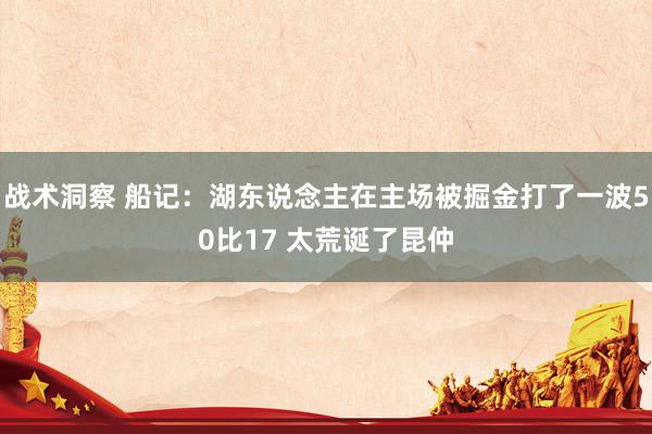 战术洞察 船记：湖东说念主在主场被掘金打了一波50比17 太荒诞了昆仲