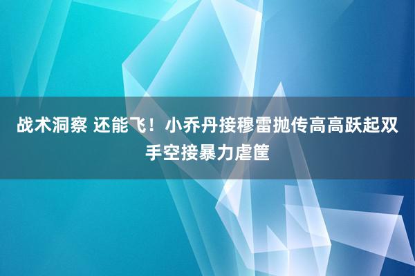 战术洞察 还能飞！小乔丹接穆雷抛传高高跃起双手空接暴力虐筐