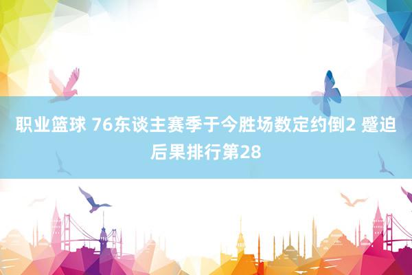 职业篮球 76东谈主赛季于今胜场数定约倒2 蹙迫后果排行第28