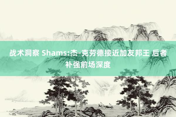 战术洞察 Shams:杰-克劳德接近加友邦王 后者补强前场深度