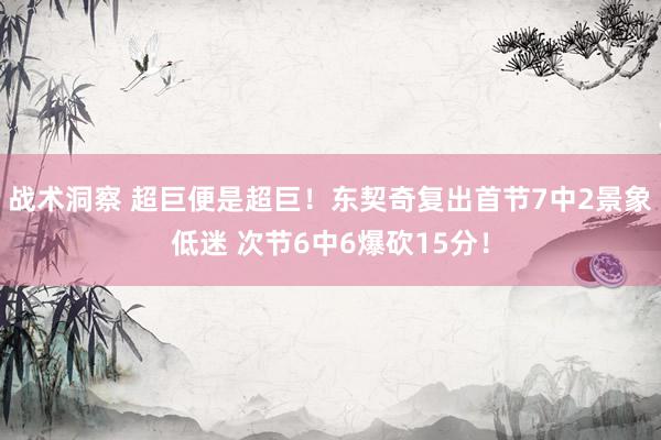 战术洞察 超巨便是超巨！东契奇复出首节7中2景象低迷 次节6中6爆砍15分！