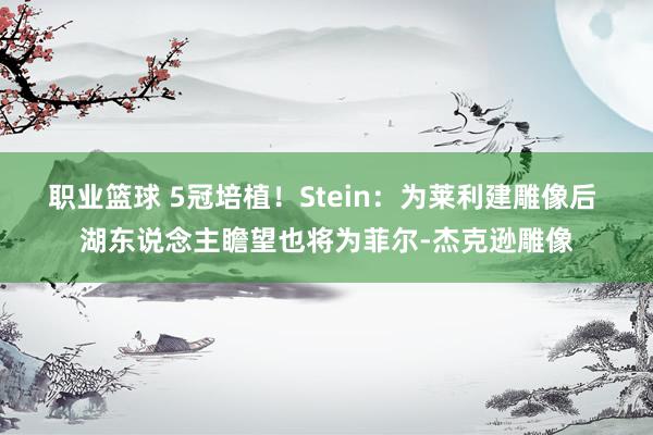 职业篮球 5冠培植！Stein：为莱利建雕像后 湖东说念主瞻望也将为菲尔-杰克逊雕像