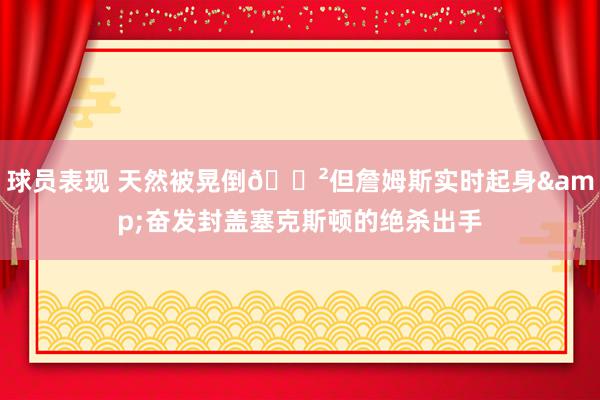 球员表现 天然被晃倒😲但詹姆斯实时起身&奋发封盖塞克斯顿的绝杀出手