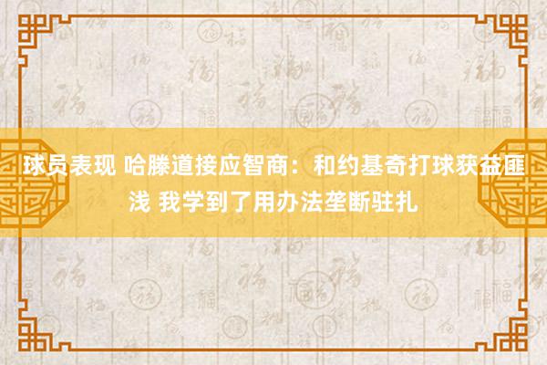 球员表现 哈滕道接应智商：和约基奇打球获益匪浅 我学到了用办法垄断驻扎