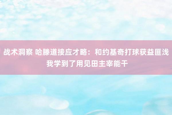 战术洞察 哈滕道接应才略：和约基奇打球获益匪浅 我学到了用见田主宰能干