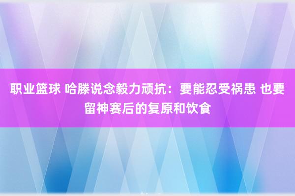 职业篮球 哈滕说念毅力顽抗：要能忍受祸患 也要留神赛后的复原和饮食