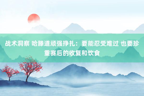 战术洞察 哈滕道顽强挣扎：要能忍受难过 也要珍重赛后的收复和饮食