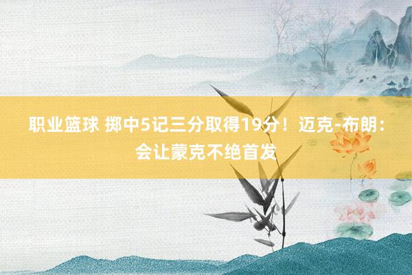 职业篮球 掷中5记三分取得19分！迈克-布朗：会让蒙克不绝首发