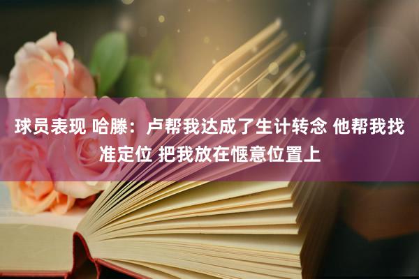 球员表现 哈滕：卢帮我达成了生计转念 他帮我找准定位 把我放在惬意位置上