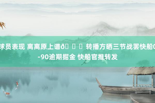 球员表现 离离原上谱😅转播方晒三节战罢快船0-90逾期掘金 快船官推转发