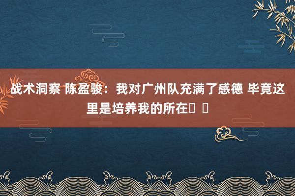 战术洞察 陈盈骏：我对广州队充满了感德 毕竟这里是培养我的所在❤️