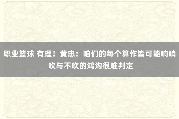 职业篮球 有理！黄忠：咱们的每个算作皆可能响哨 吹与不吹的鸿沟很难判定