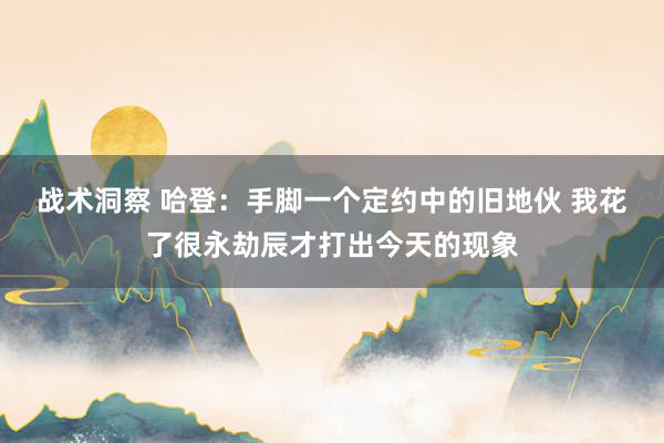 战术洞察 哈登：手脚一个定约中的旧地伙 我花了很永劫辰才打出今天的现象