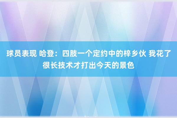 球员表现 哈登：四肢一个定约中的梓乡伙 我花了很长技术才打出今天的景色