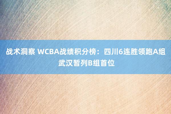 战术洞察 WCBA战绩积分榜：四川6连胜领跑A组 武汉暂列B组首位