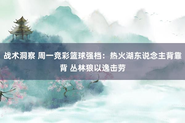 战术洞察 周一竞彩篮球强档：热火湖东说念主背靠背 丛林狼以逸击劳