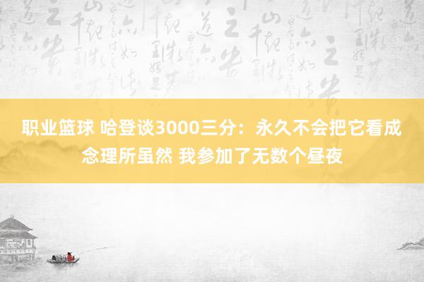 职业篮球 哈登谈3000三分：永久不会把它看成念理所虽然 我参加了无数个昼夜