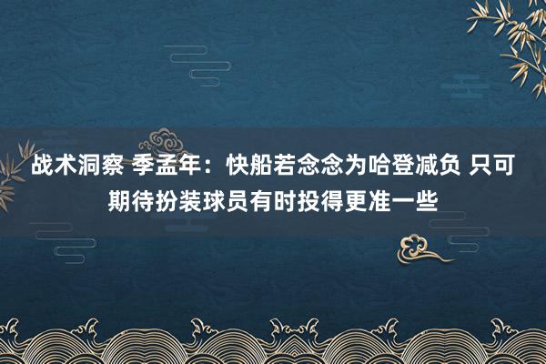 战术洞察 季孟年：快船若念念为哈登减负 只可期待扮装球员有时投得更准一些