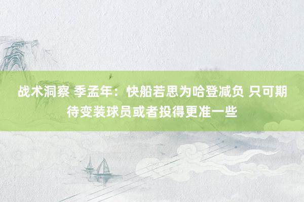 战术洞察 季孟年：快船若思为哈登减负 只可期待变装球员或者投得更准一些