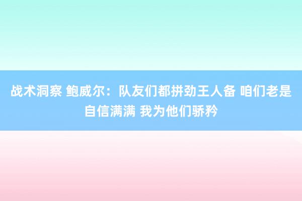 战术洞察 鲍威尔：队友们都拼劲王人备 咱们老是自信满满 我为他们骄矜