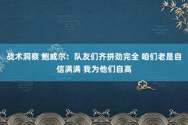 战术洞察 鲍威尔：队友们齐拼劲完全 咱们老是自信满满 我为他们自高