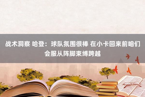 战术洞察 哈登：球队氛围很棒 在小卡回来前咱们会服从阵脚束缚跨越