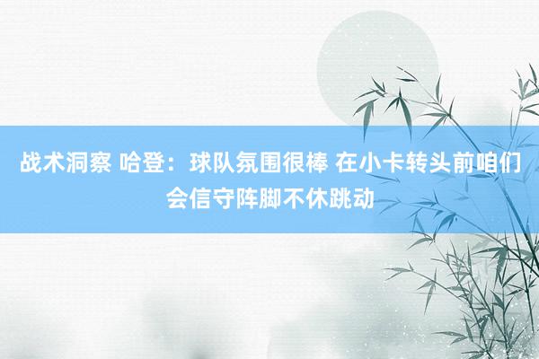 战术洞察 哈登：球队氛围很棒 在小卡转头前咱们会信守阵脚不休跳动