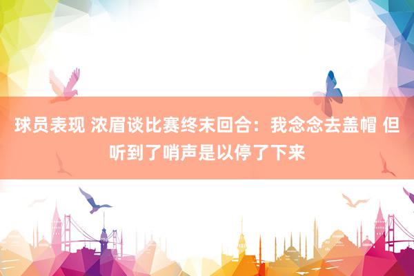 球员表现 浓眉谈比赛终末回合：我念念去盖帽 但听到了哨声是以停了下来