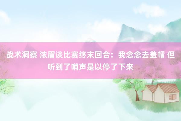 战术洞察 浓眉谈比赛终末回合：我念念去盖帽 但听到了哨声是以停了下来