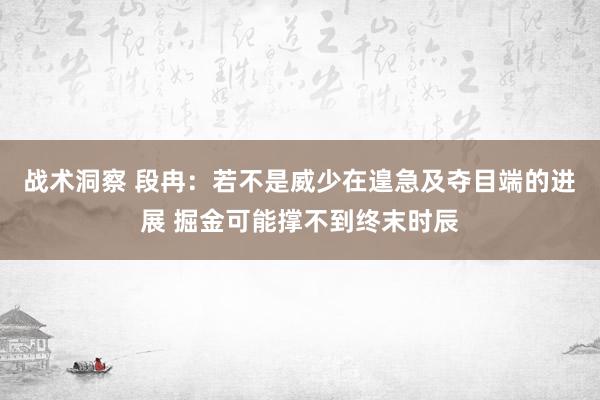 战术洞察 段冉：若不是威少在遑急及夺目端的进展 掘金可能撑不到终末时辰