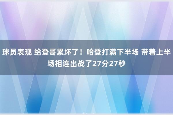 球员表现 给登哥累坏了！哈登打满下半场 带着上半场相连出战了27分27秒