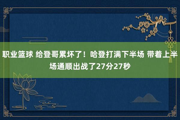 职业篮球 给登哥累坏了！哈登打满下半场 带着上半场通顺出战了27分27秒