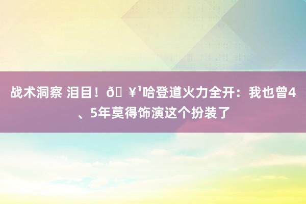 战术洞察 泪目！🥹哈登道火力全开：我也曾4、5年莫得饰演这个扮装了