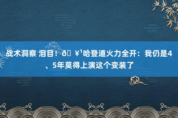 战术洞察 泪目！🥹哈登道火力全开：我仍是4、5年莫得上演这个变装了