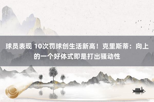 球员表现 10次罚球创生活新高！克里斯蒂：向上的一个好体式即是打出骚动性