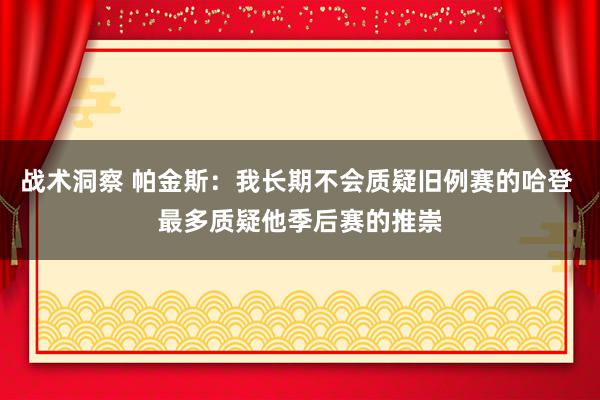 战术洞察 帕金斯：我长期不会质疑旧例赛的哈登 最多质疑他季后赛的推崇