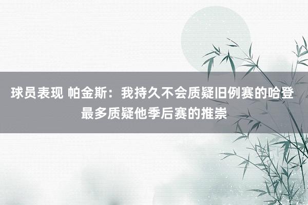 球员表现 帕金斯：我持久不会质疑旧例赛的哈登 最多质疑他季后赛的推崇