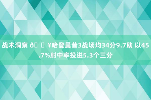 战术洞察 🔥哈登曩昔3战场均34分9.7助 以45.7%射中率投进5.3个三分