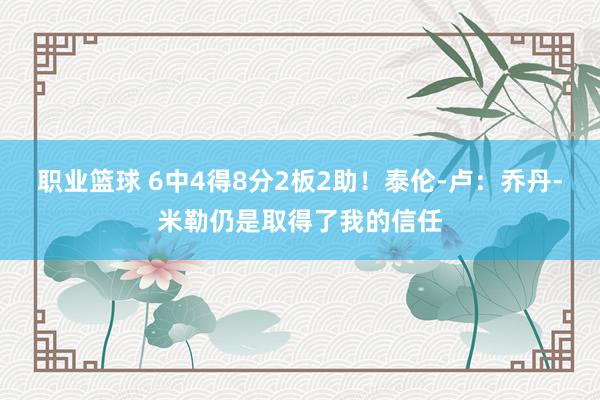 职业篮球 6中4得8分2板2助！泰伦-卢：乔丹-米勒仍是取得了我的信任