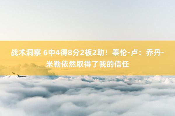 战术洞察 6中4得8分2板2助！泰伦-卢：乔丹-米勒依然取得了我的信任