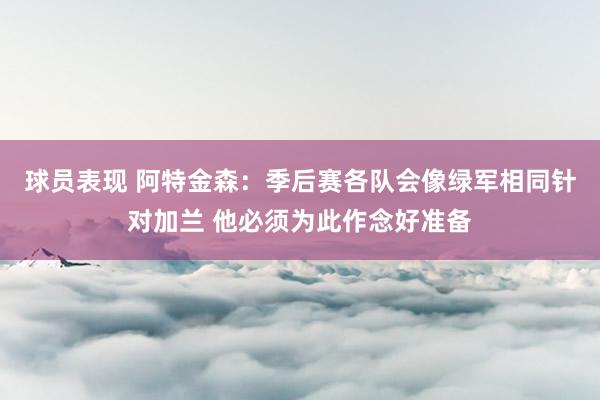 球员表现 阿特金森：季后赛各队会像绿军相同针对加兰 他必须为此作念好准备