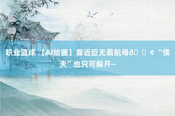 职业篮球 【AI绘画】靠近巨无霸航母🚢 “懦夫”也只可躲开~