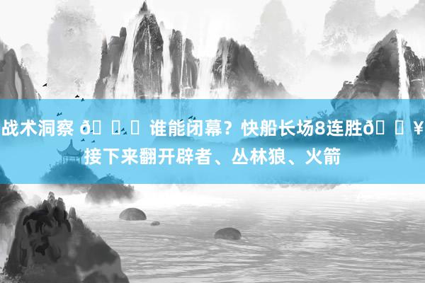 战术洞察 😉谁能闭幕？快船长场8连胜🔥接下来翻开辟者、丛林狼、火箭