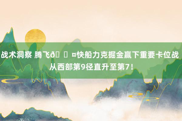 战术洞察 腾飞😤快船力克掘金赢下重要卡位战 从西部第9径直升至第7！