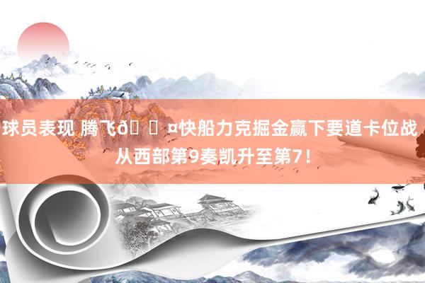 球员表现 腾飞😤快船力克掘金赢下要道卡位战 从西部第9奏凯升至第7！