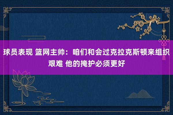 球员表现 篮网主帅：咱们和会过克拉克斯顿来组织艰难 他的掩护必须更好