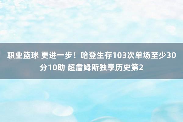 职业篮球 更进一步！哈登生存103次单场至少30分10助 超詹姆斯独享历史第2